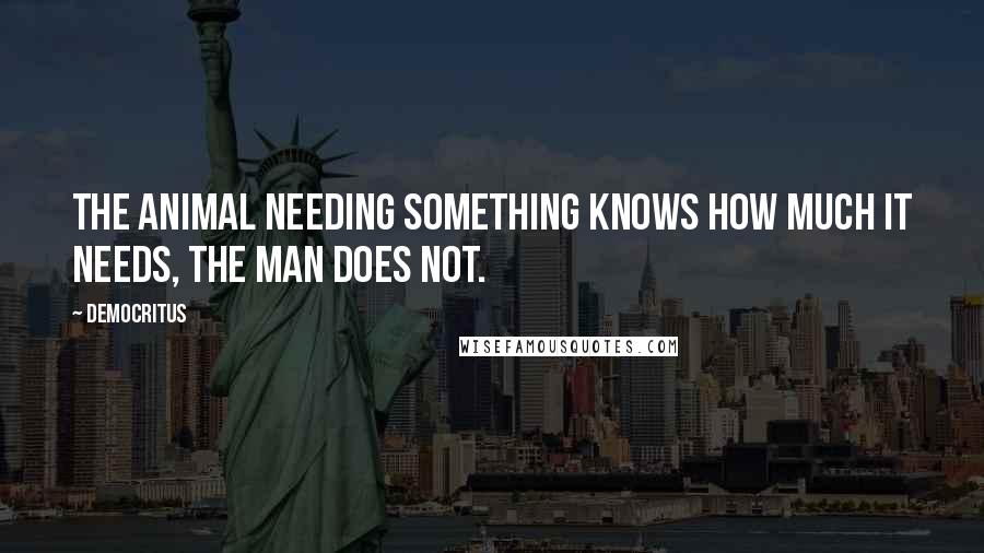 Democritus Quotes: The animal needing something knows how much it needs, the man does not.