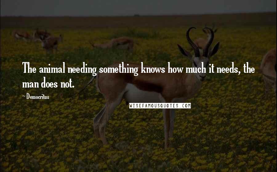 Democritus Quotes: The animal needing something knows how much it needs, the man does not.