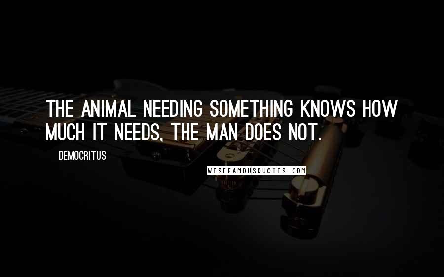 Democritus Quotes: The animal needing something knows how much it needs, the man does not.