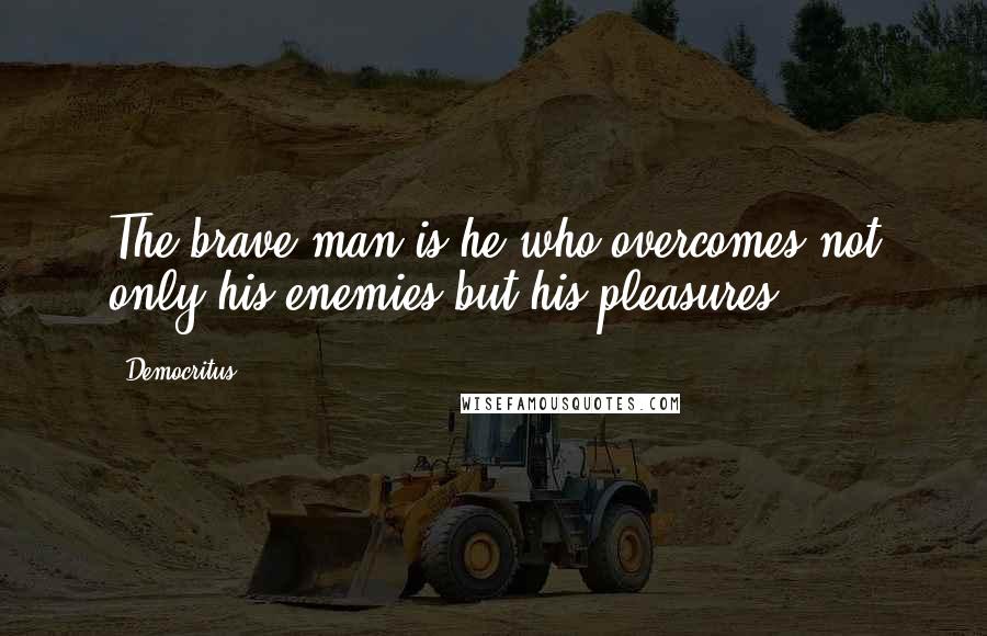 Democritus Quotes: The brave man is he who overcomes not only his enemies but his pleasures