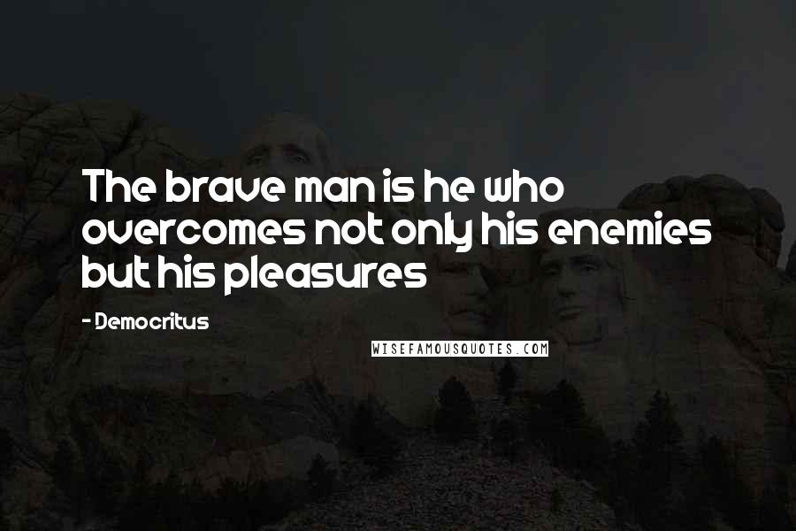 Democritus Quotes: The brave man is he who overcomes not only his enemies but his pleasures