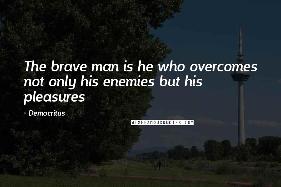 Democritus Quotes: The brave man is he who overcomes not only his enemies but his pleasures