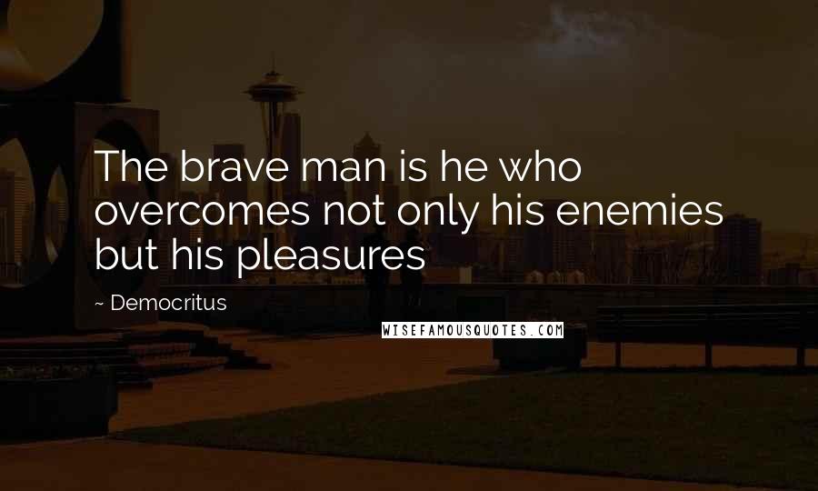 Democritus Quotes: The brave man is he who overcomes not only his enemies but his pleasures