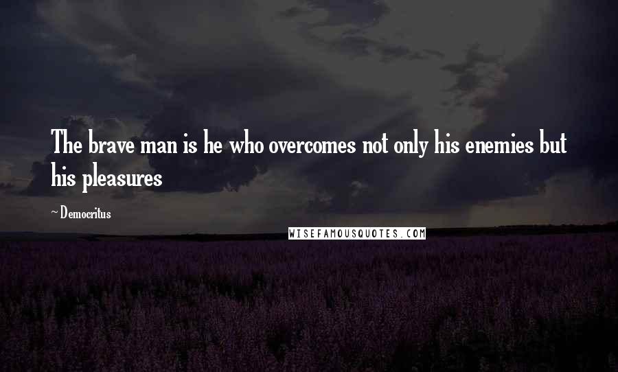 Democritus Quotes: The brave man is he who overcomes not only his enemies but his pleasures