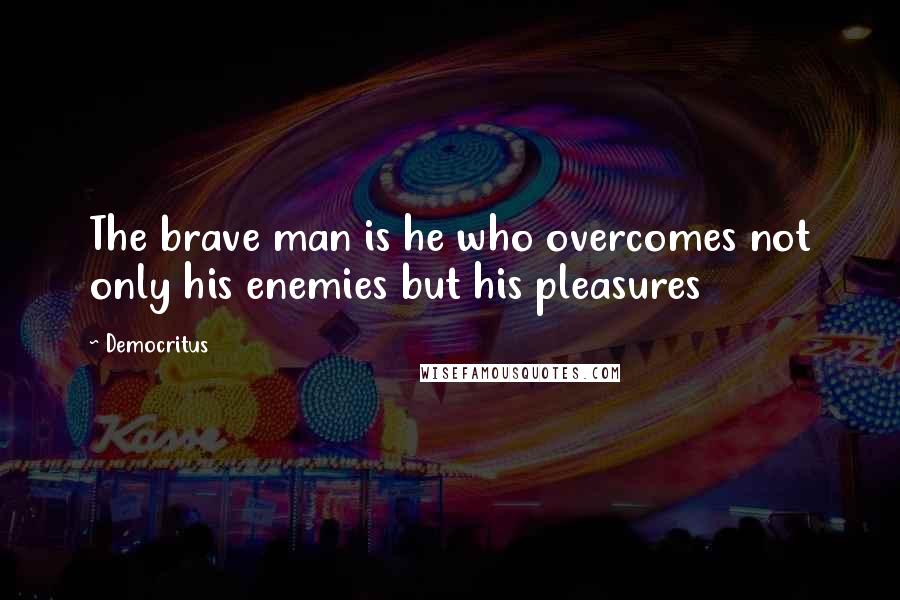 Democritus Quotes: The brave man is he who overcomes not only his enemies but his pleasures