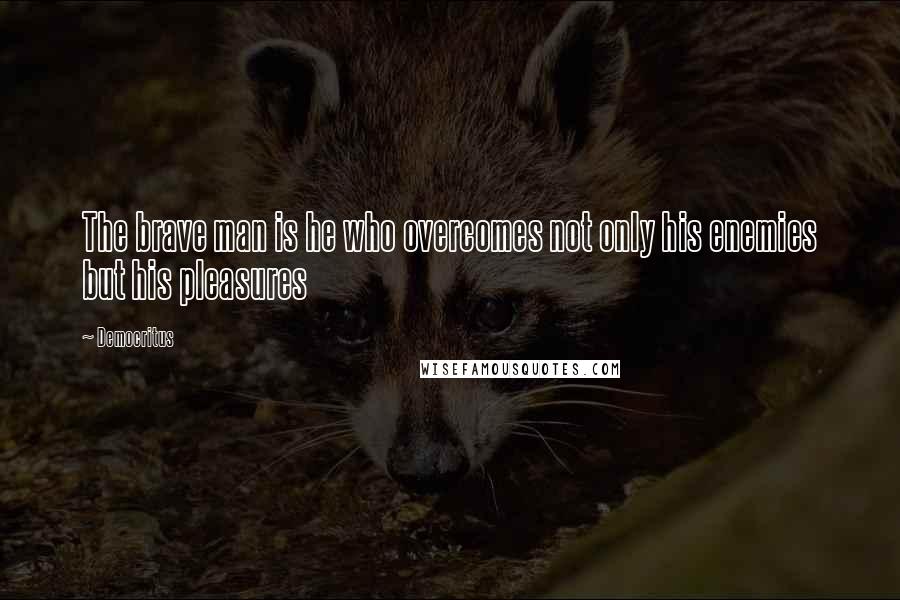 Democritus Quotes: The brave man is he who overcomes not only his enemies but his pleasures