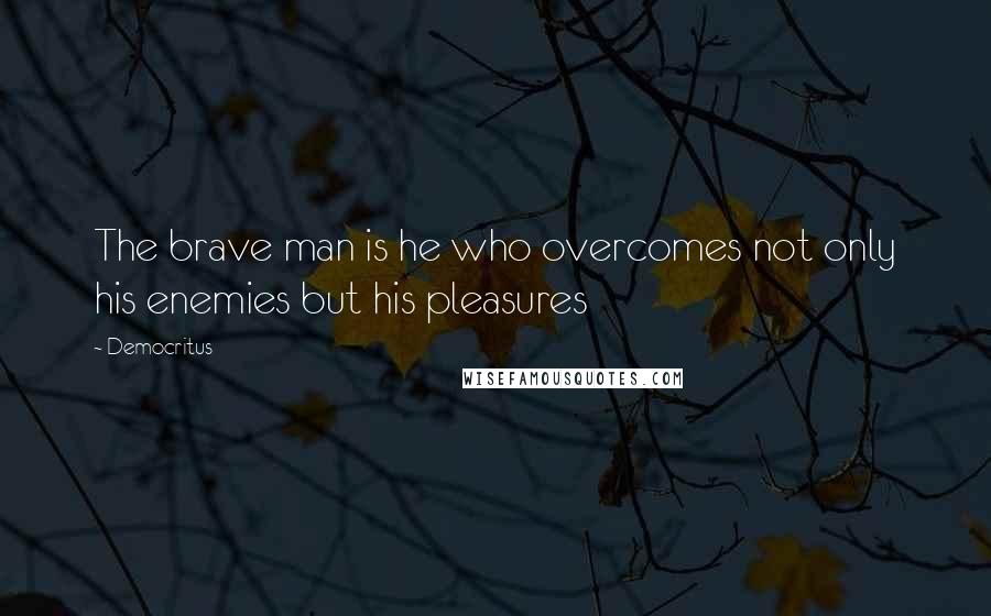 Democritus Quotes: The brave man is he who overcomes not only his enemies but his pleasures