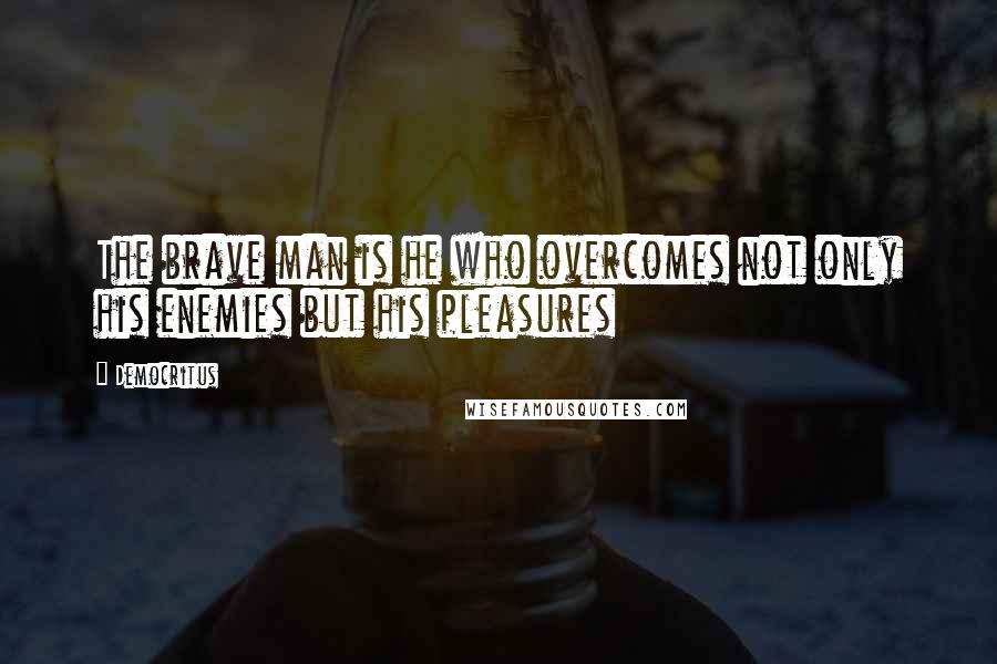 Democritus Quotes: The brave man is he who overcomes not only his enemies but his pleasures