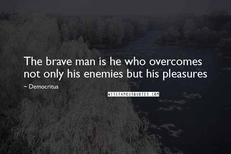 Democritus Quotes: The brave man is he who overcomes not only his enemies but his pleasures