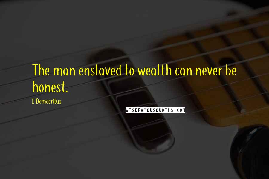 Democritus Quotes: The man enslaved to wealth can never be honest.