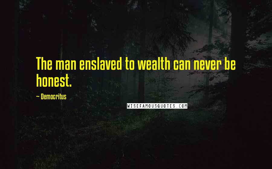 Democritus Quotes: The man enslaved to wealth can never be honest.