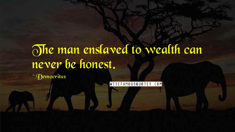 Democritus Quotes: The man enslaved to wealth can never be honest.