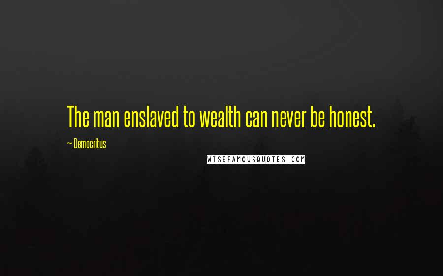 Democritus Quotes: The man enslaved to wealth can never be honest.