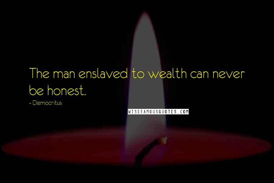 Democritus Quotes: The man enslaved to wealth can never be honest.