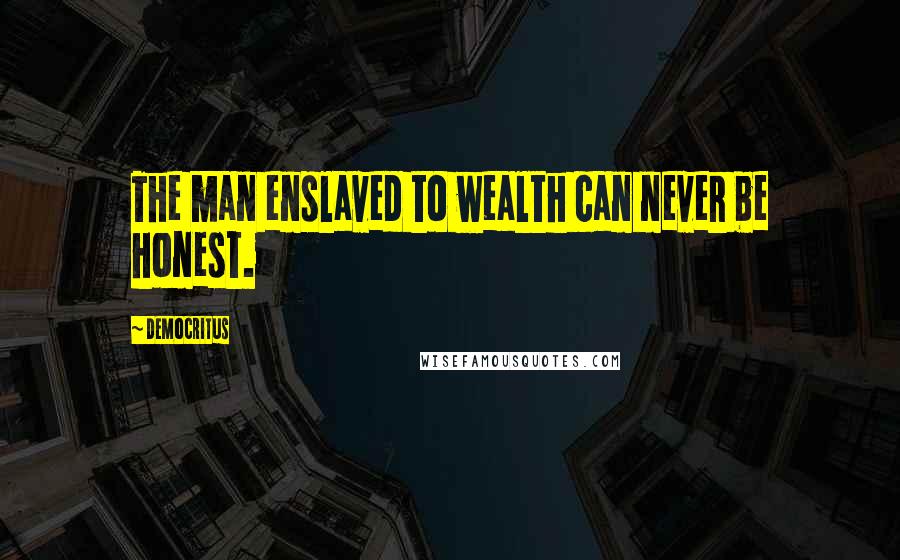 Democritus Quotes: The man enslaved to wealth can never be honest.