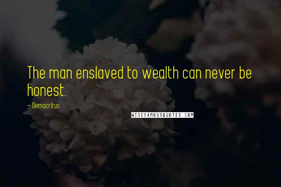 Democritus Quotes: The man enslaved to wealth can never be honest.