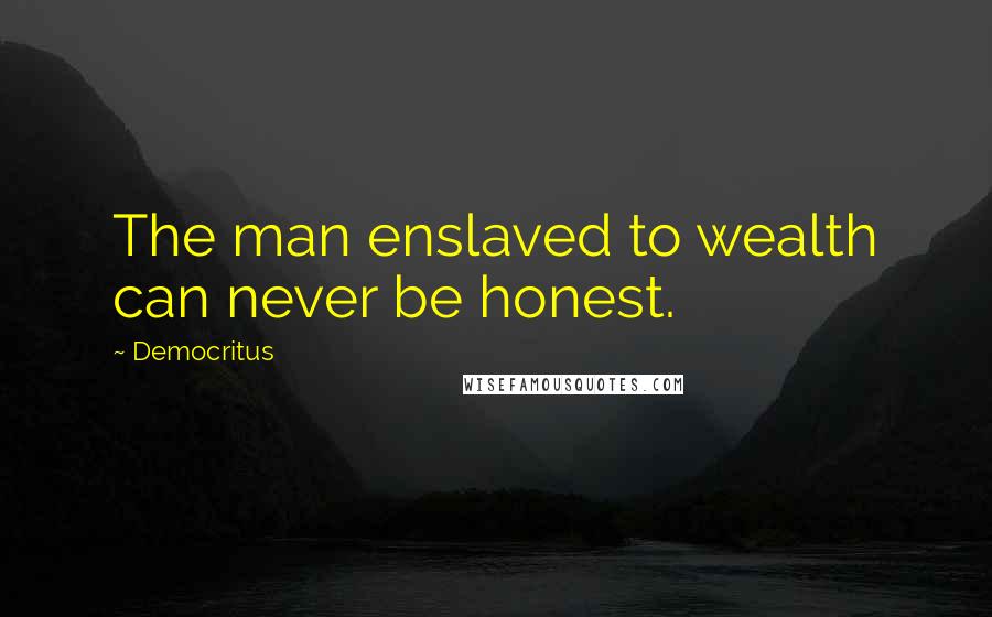 Democritus Quotes: The man enslaved to wealth can never be honest.