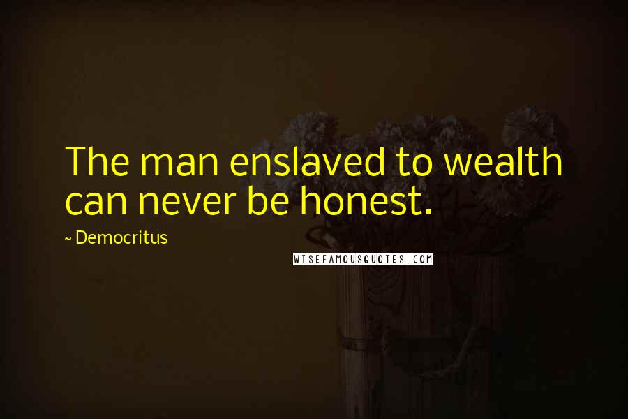 Democritus Quotes: The man enslaved to wealth can never be honest.