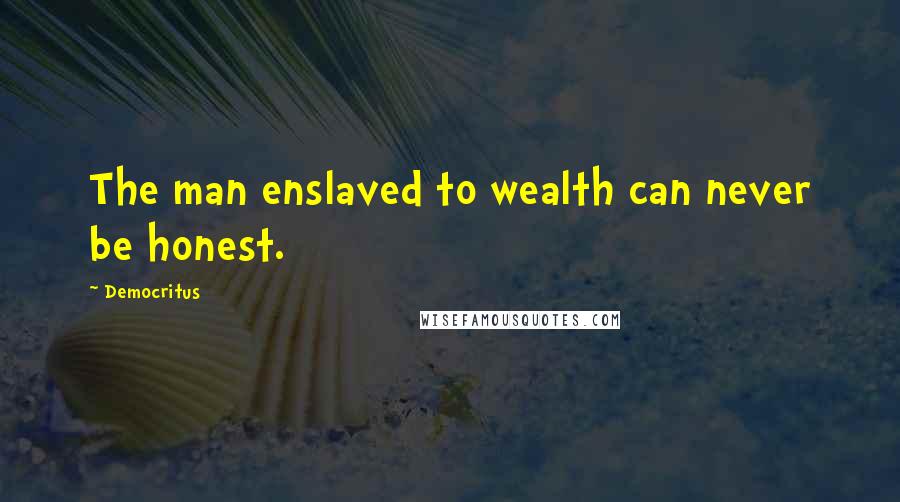 Democritus Quotes: The man enslaved to wealth can never be honest.