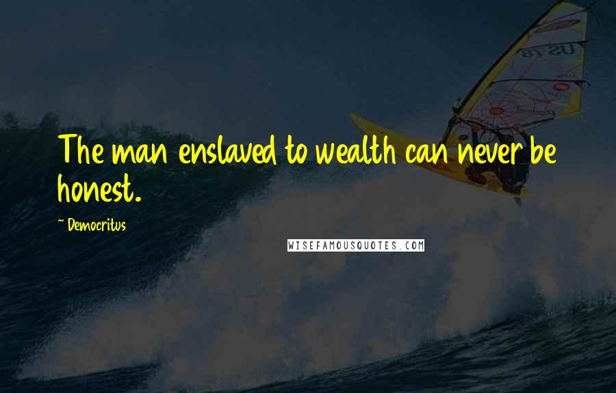 Democritus Quotes: The man enslaved to wealth can never be honest.