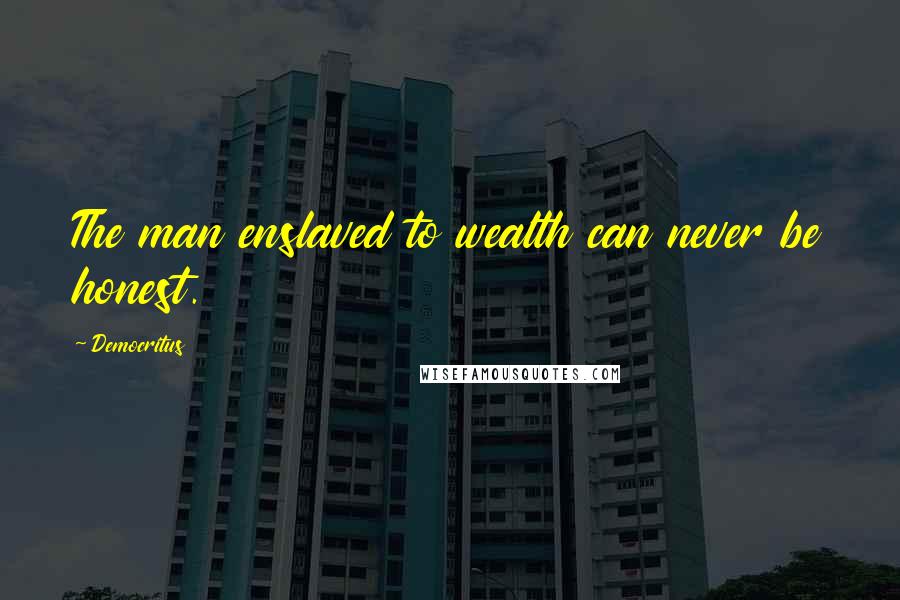 Democritus Quotes: The man enslaved to wealth can never be honest.