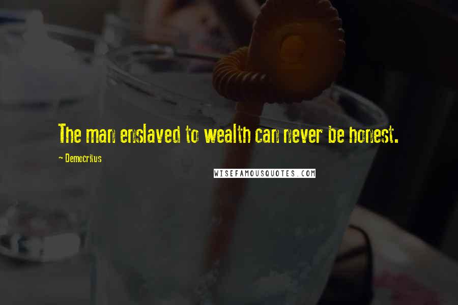 Democritus Quotes: The man enslaved to wealth can never be honest.