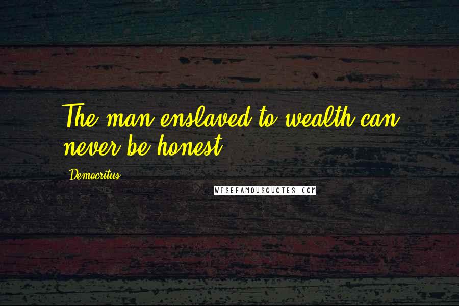 Democritus Quotes: The man enslaved to wealth can never be honest.