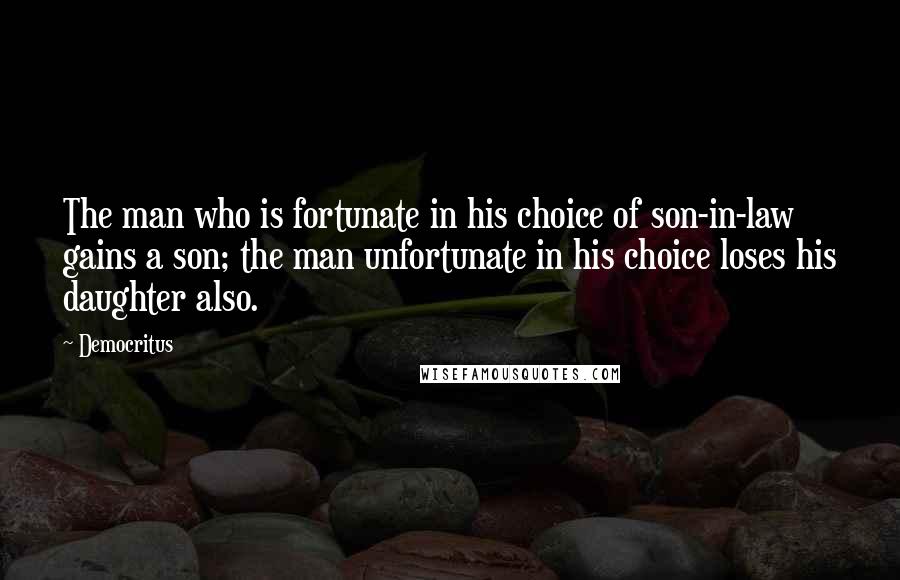 Democritus Quotes: The man who is fortunate in his choice of son-in-law gains a son; the man unfortunate in his choice loses his daughter also.