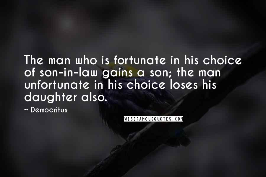 Democritus Quotes: The man who is fortunate in his choice of son-in-law gains a son; the man unfortunate in his choice loses his daughter also.