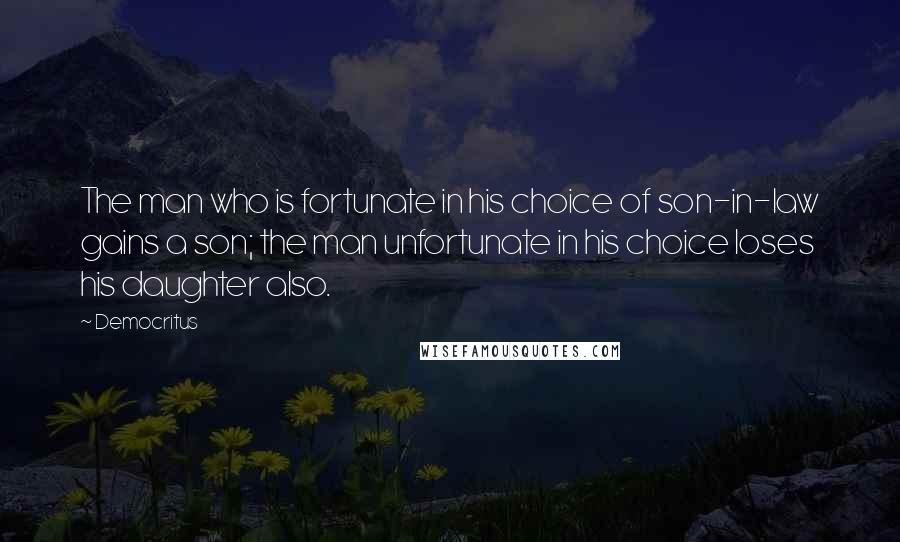 Democritus Quotes: The man who is fortunate in his choice of son-in-law gains a son; the man unfortunate in his choice loses his daughter also.