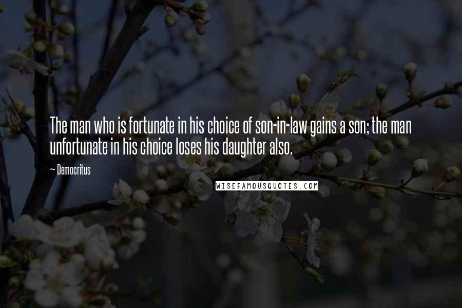 Democritus Quotes: The man who is fortunate in his choice of son-in-law gains a son; the man unfortunate in his choice loses his daughter also.