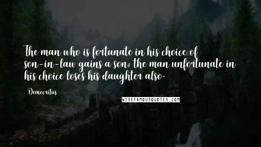 Democritus Quotes: The man who is fortunate in his choice of son-in-law gains a son; the man unfortunate in his choice loses his daughter also.
