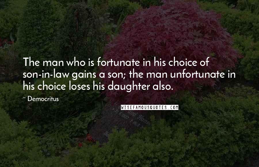 Democritus Quotes: The man who is fortunate in his choice of son-in-law gains a son; the man unfortunate in his choice loses his daughter also.