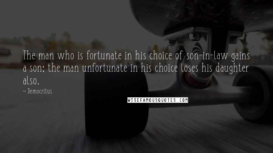 Democritus Quotes: The man who is fortunate in his choice of son-in-law gains a son; the man unfortunate in his choice loses his daughter also.