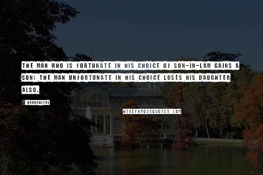 Democritus Quotes: The man who is fortunate in his choice of son-in-law gains a son; the man unfortunate in his choice loses his daughter also.