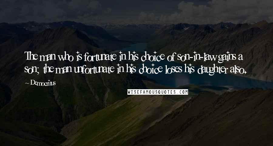 Democritus Quotes: The man who is fortunate in his choice of son-in-law gains a son; the man unfortunate in his choice loses his daughter also.