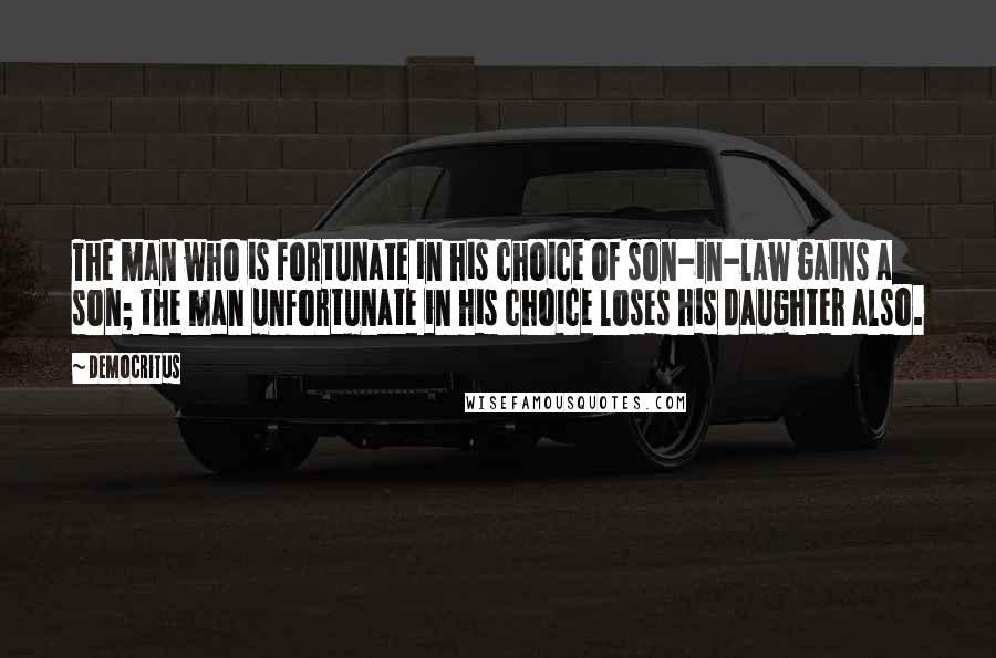 Democritus Quotes: The man who is fortunate in his choice of son-in-law gains a son; the man unfortunate in his choice loses his daughter also.