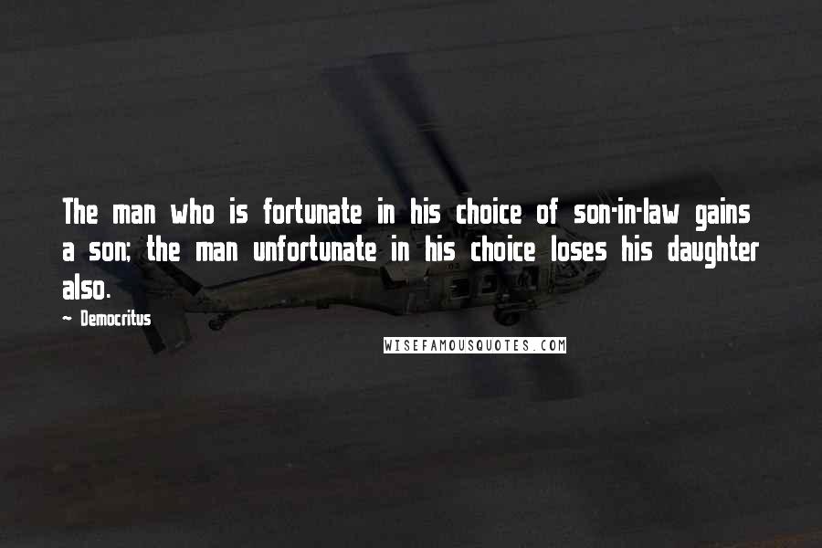 Democritus Quotes: The man who is fortunate in his choice of son-in-law gains a son; the man unfortunate in his choice loses his daughter also.