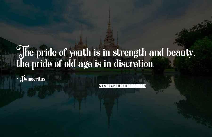 Democritus Quotes: The pride of youth is in strength and beauty, the pride of old age is in discretion.