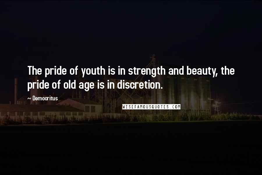 Democritus Quotes: The pride of youth is in strength and beauty, the pride of old age is in discretion.