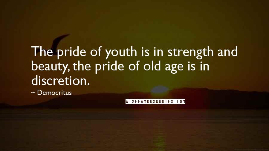 Democritus Quotes: The pride of youth is in strength and beauty, the pride of old age is in discretion.