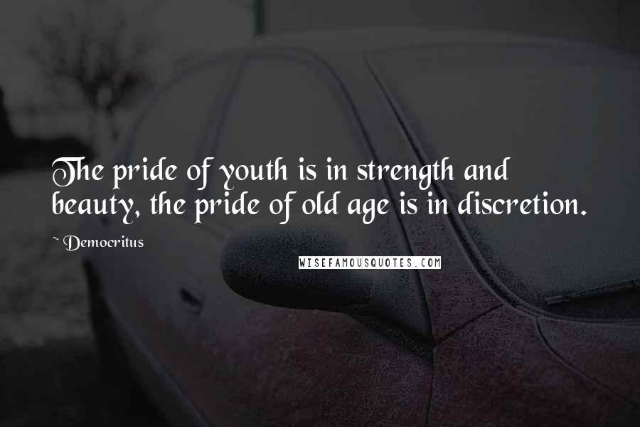 Democritus Quotes: The pride of youth is in strength and beauty, the pride of old age is in discretion.