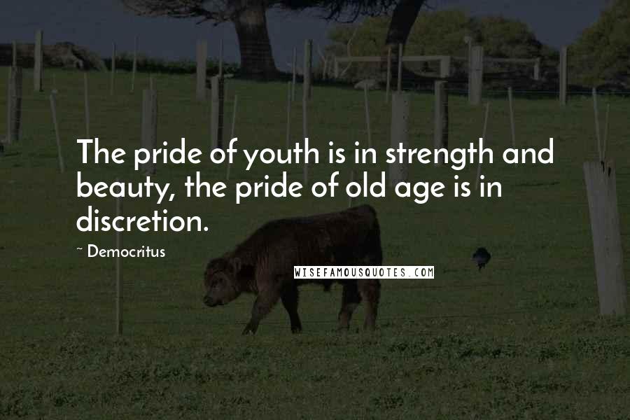 Democritus Quotes: The pride of youth is in strength and beauty, the pride of old age is in discretion.