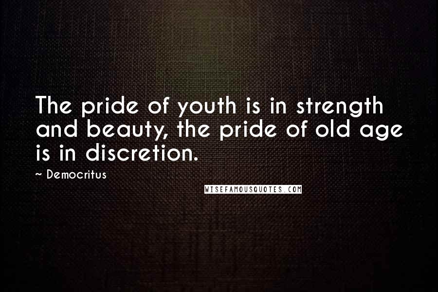 Democritus Quotes: The pride of youth is in strength and beauty, the pride of old age is in discretion.