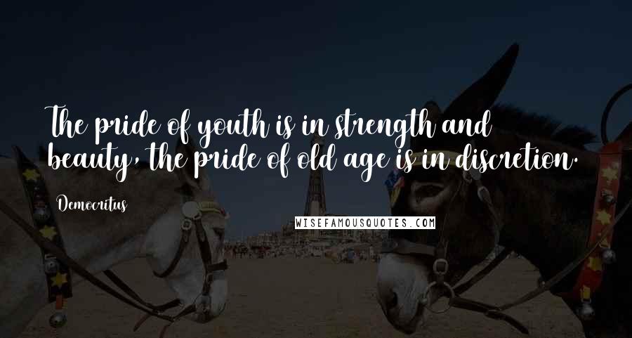 Democritus Quotes: The pride of youth is in strength and beauty, the pride of old age is in discretion.
