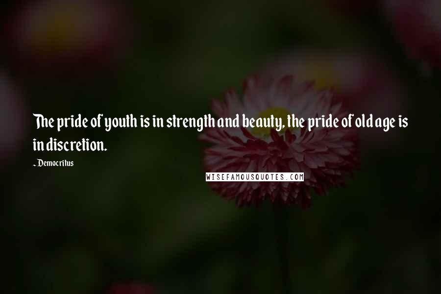 Democritus Quotes: The pride of youth is in strength and beauty, the pride of old age is in discretion.