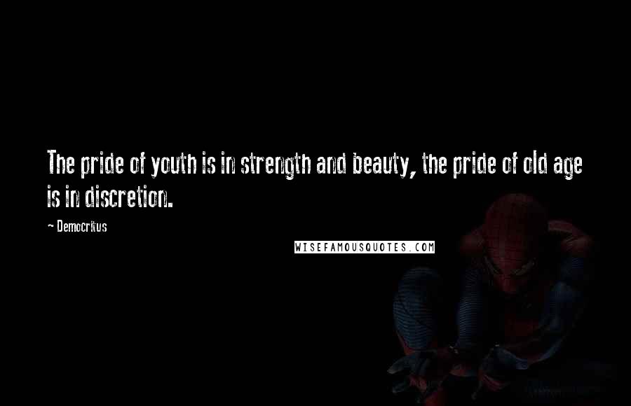 Democritus Quotes: The pride of youth is in strength and beauty, the pride of old age is in discretion.