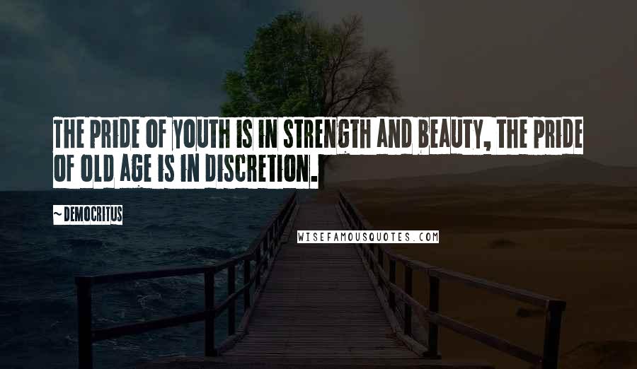 Democritus Quotes: The pride of youth is in strength and beauty, the pride of old age is in discretion.