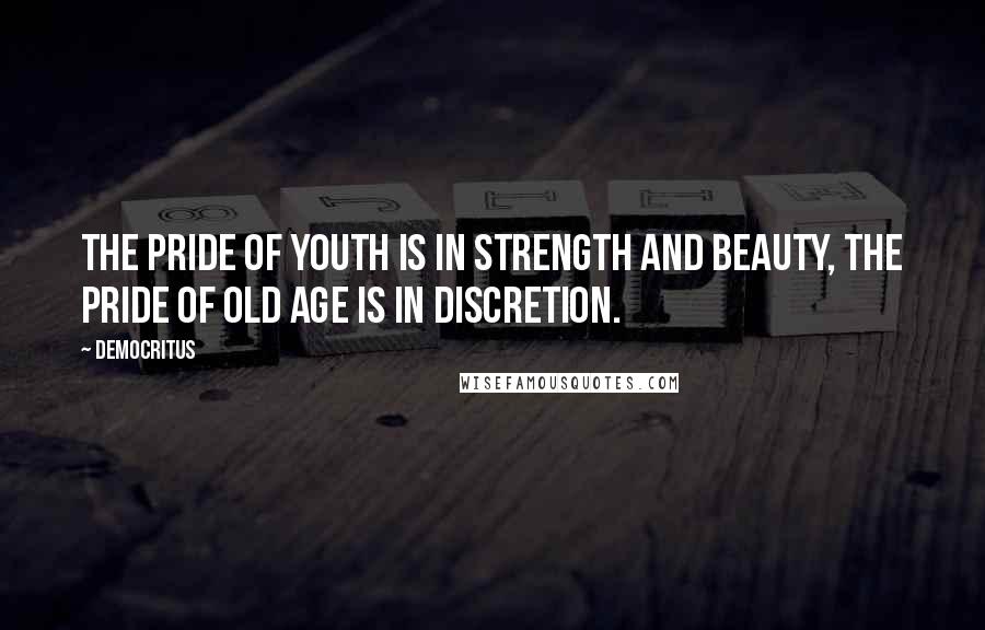 Democritus Quotes: The pride of youth is in strength and beauty, the pride of old age is in discretion.