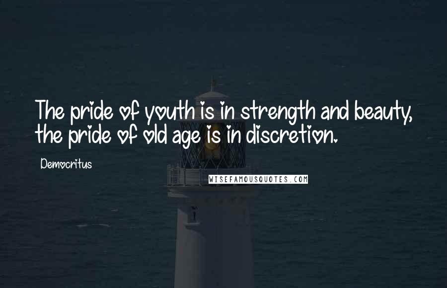 Democritus Quotes: The pride of youth is in strength and beauty, the pride of old age is in discretion.